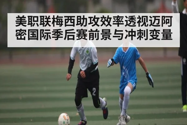 美职联梅西助攻效率透视迈阿密国际季后赛前景与冲刺变量