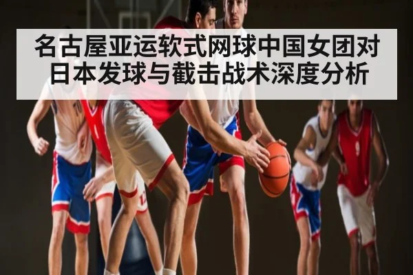 名古屋亚运软式网球中国女团对日本发球与截击战术深度分析